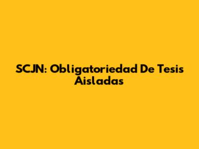 SCJN: Obligatoriedad De Tesis Aisladas