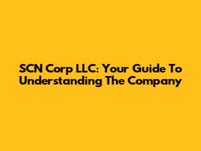 SCN Corp LLC: Your Guide To Understanding The Company