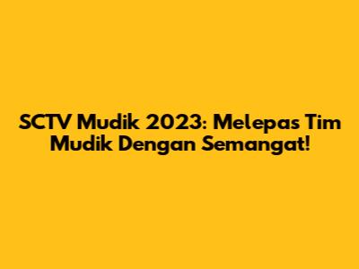 SCTV Mudik 2023: Melepas Tim Mudik Dengan Semangat!