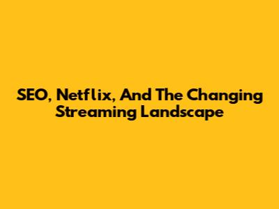 SEO, Netflix, And The Changing Streaming Landscape
