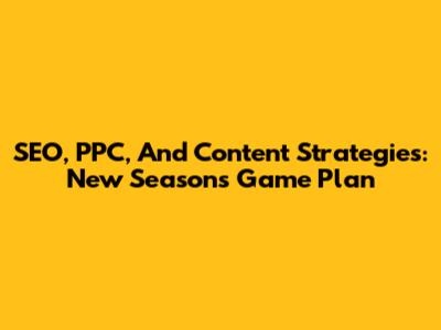SEO, PPC, And Content Strategies: New Season's Game Plan