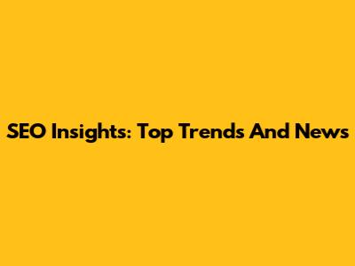 SEO Insights: Top Trends And News