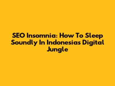 SEO Insomnia: How To Sleep Soundly In Indonesia's Digital Jungle