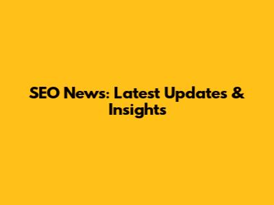 SEO News: Latest Updates & Insights