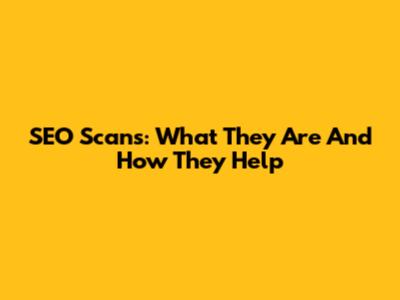 SEO Scans: What They Are And How They Help