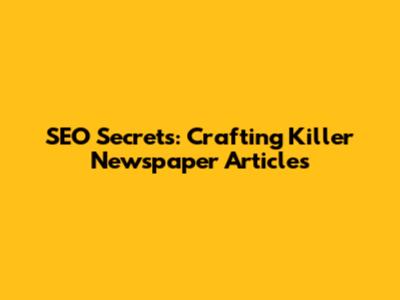 SEO Secrets: Crafting Killer Newspaper Articles