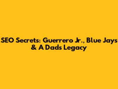 SEO Secrets: Guerrero Jr., Blue Jays & A Dad's Legacy