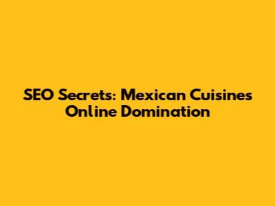 SEO Secrets: Mexican Cuisine's Online Domination