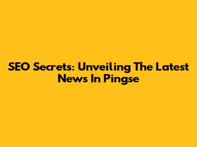 SEO Secrets: Unveiling The Latest News In Pingse