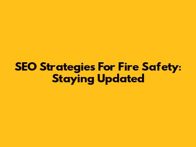 SEO Strategies For Fire Safety: Staying Updated