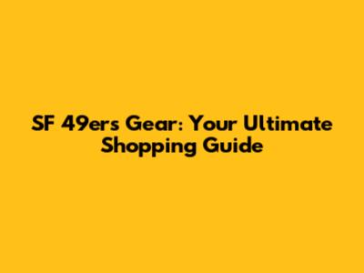 SF 49ers Gear: Your Ultimate Shopping Guide