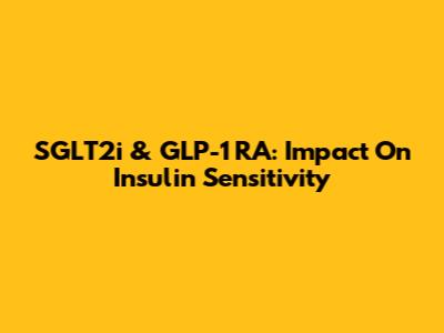 SGLT2i & GLP-1 RA: Impact On Insulin Sensitivity