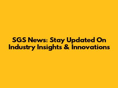 SGS News: Stay Updated On Industry Insights & Innovations