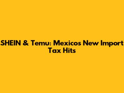 SHEIN & Temu: Mexico's New Import Tax Hits
