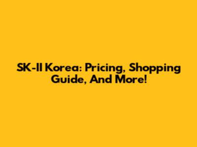 SK-II Korea: Pricing, Shopping Guide, And More!