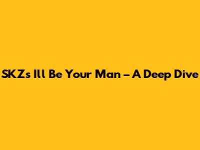 SKZ's 'I'll Be Your Man' – A Deep Dive