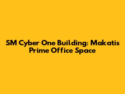 SM Cyber One Building: Makati's Prime Office Space