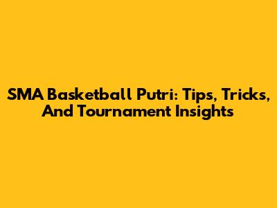 SMA Basketball Putri: Tips, Tricks, And Tournament Insights