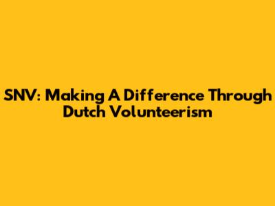 SNV: Making A Difference Through Dutch Volunteerism