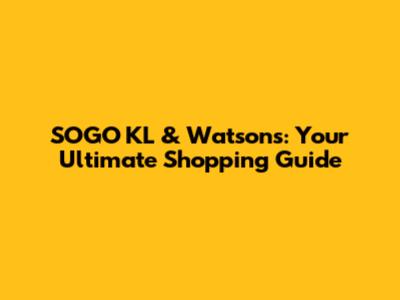 SOGO KL & Watson's: Your Ultimate Shopping Guide