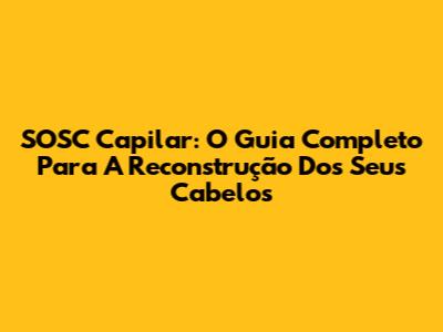 SOSC Capilar: O Guia Completo Para A Reconstrução Dos Seus Cabelos