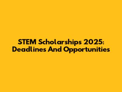 STEM Scholarships 2025: Deadlines And Opportunities