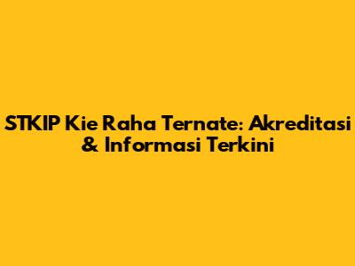 STKIP Kie Raha Ternate: Akreditasi & Informasi Terkini