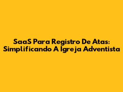 SaaS Para Registro De Atas: Simplificando A Igreja Adventista