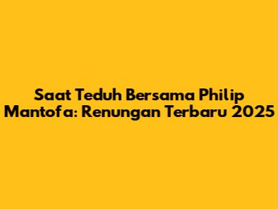Saat Teduh Bersama Philip Mantofa: Renungan Terbaru 2025