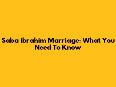 Saba Ibrahim Marriage: What You Need To Know