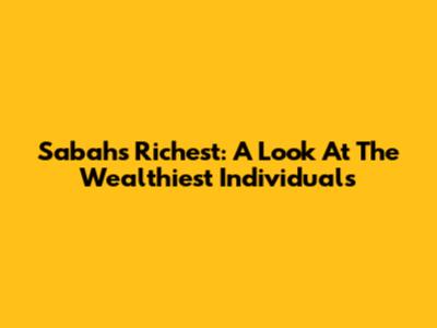 Sabah's Richest: A Look At The Wealthiest Individuals