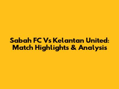 Sabah FC Vs Kelantan United: Match Highlights & Analysis