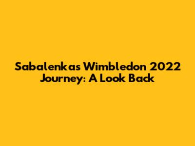 Sabalenka's Wimbledon 2022 Journey: A Look Back