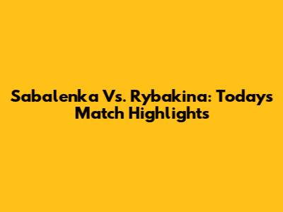 Sabalenka Vs. Rybakina: Today's Match Highlights