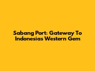 Sabang Port: Gateway To Indonesia's Western Gem