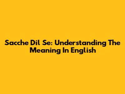 Sacche Dil Se: Understanding The Meaning In English