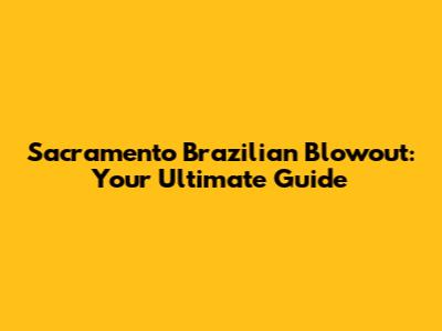 Sacramento Brazilian Blowout: Your Ultimate Guide