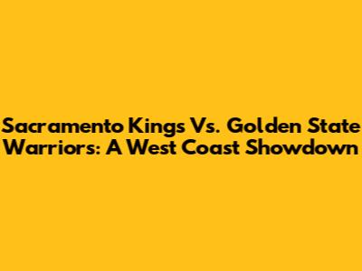 Sacramento Kings Vs. Golden State Warriors: A West Coast Showdown