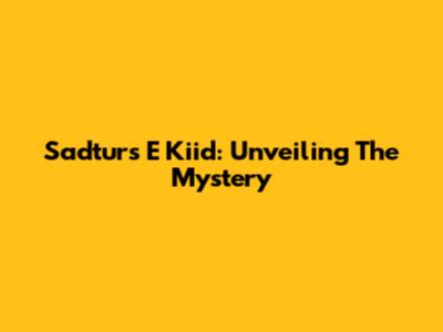 Sadturs E Kiid: Unveiling The Mystery