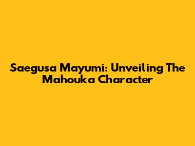 Saegusa Mayumi: Unveiling The Mahouka Character