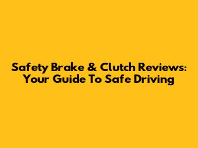 Safety Brake & Clutch Reviews: Your Guide To Safe Driving