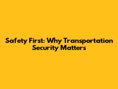 Safety First: Why Transportation Security Matters