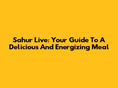 Sahur Live: Your Guide To A Delicious And Energizing Meal