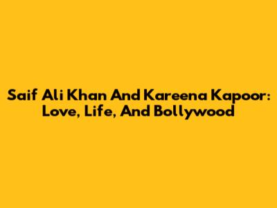 Saif Ali Khan And Kareena Kapoor: Love, Life, And Bollywood