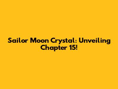 Sailor Moon Crystal: Unveiling Chapter 15!