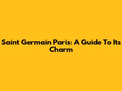 Saint Germain Paris: A Guide To Its Charm