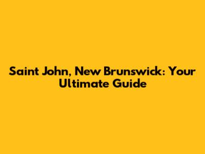 Saint John, New Brunswick: Your Ultimate Guide
