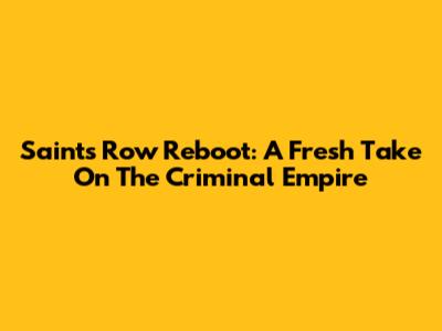 Saints Row Reboot: A Fresh Take On The Criminal Empire