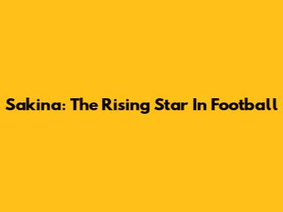 Sakina: The Rising Star In Football