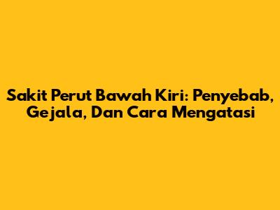 Sakit Perut Bawah Kiri: Penyebab, Gejala, Dan Cara Mengatasi